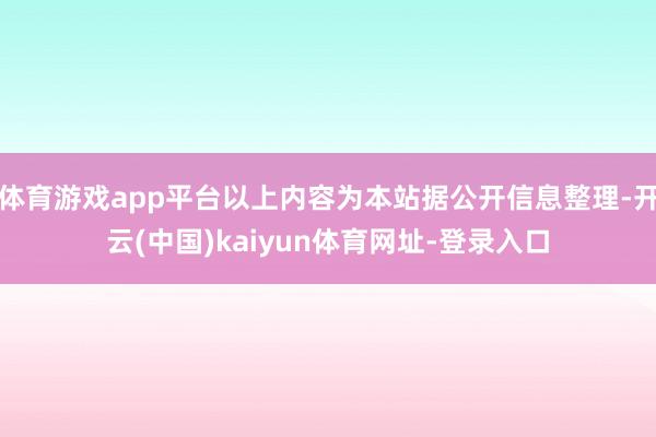 体育游戏app平台以上内容为本站据公开信息整理-开云(中国)kaiyun体育网址-登录入口