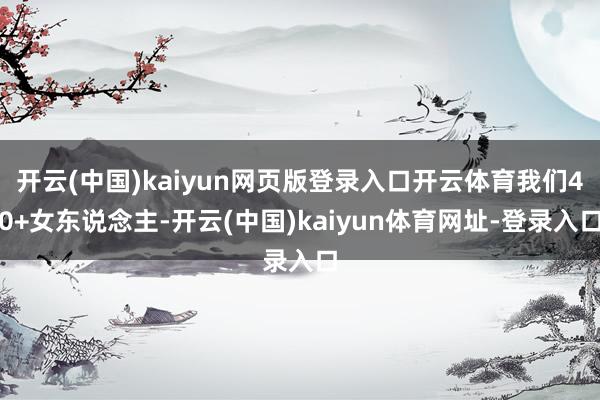 开云(中国)kaiyun网页版登录入口开云体育我们40+女东说念主-开云(中国)kaiyun体育网址-登录入口