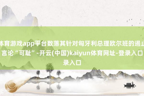 体育游戏app平台数落其针对匈牙利总理欧尔班的遏止言论“可耻”-开云(中国)kaiyun体育网址-登录入口