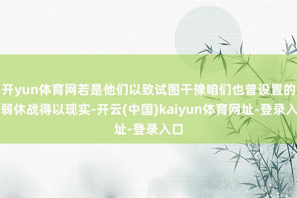 开yun体育网若是他们以致试图干豫咱们也曾设置的脆弱休战得以现实-开云(中国)kaiyun体育网址-登录入口
