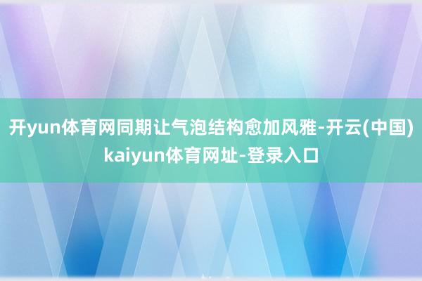 开yun体育网同期让气泡结构愈加风雅-开云(中国)kaiyun体育网址-登录入口