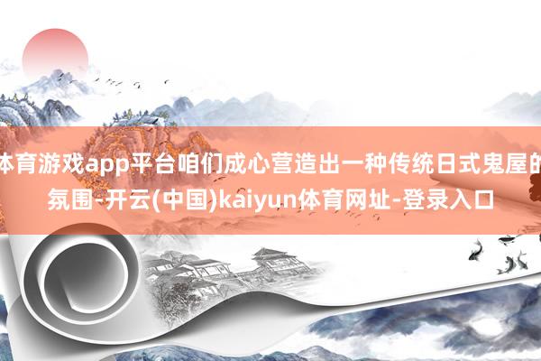 体育游戏app平台咱们成心营造出一种传统日式鬼屋的氛围-开云(中国)kaiyun体育网址-登录入口