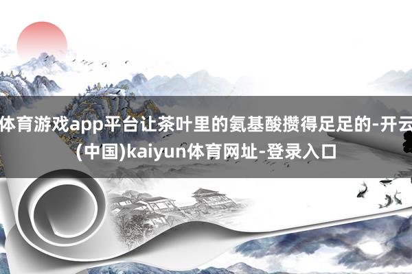 体育游戏app平台让茶叶里的氨基酸攒得足足的-开云(中国)kaiyun体育网址-登录入口