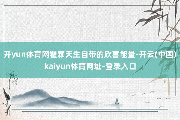 开yun体育网瞿颖天生自带的欣喜能量-开云(中国)kaiyun体育网址-登录入口