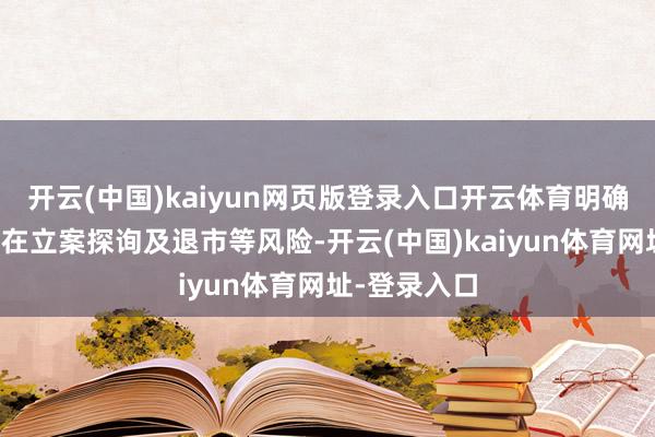 开云(中国)kaiyun网页版登录入口开云体育明确指出公司存在立案探询及退市等风险-开云(中国)kaiyun体育网址-登录入口