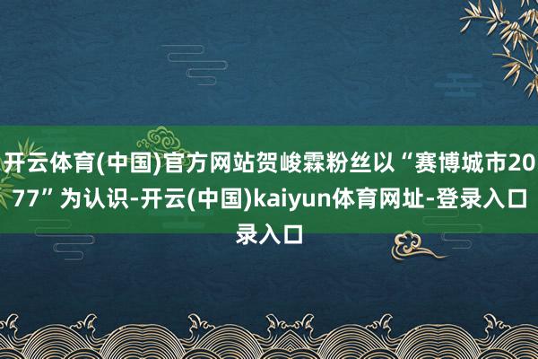 开云体育(中国)官方网站贺峻霖粉丝以“赛博城市2077”为认识-开云(中国)kaiyun体育网址-登录入口