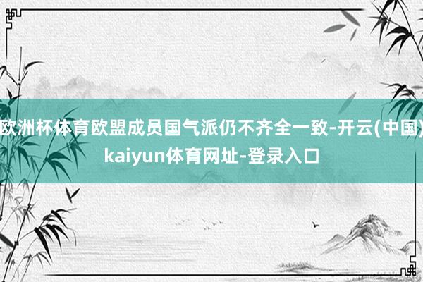 欧洲杯体育欧盟成员国气派仍不齐全一致-开云(中国)kaiyun体育网址-登录入口