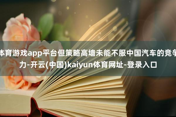 体育游戏app平台但策略高墙未能不服中国汽车的竞争力-开云(中国)kaiyun体育网址-登录入口