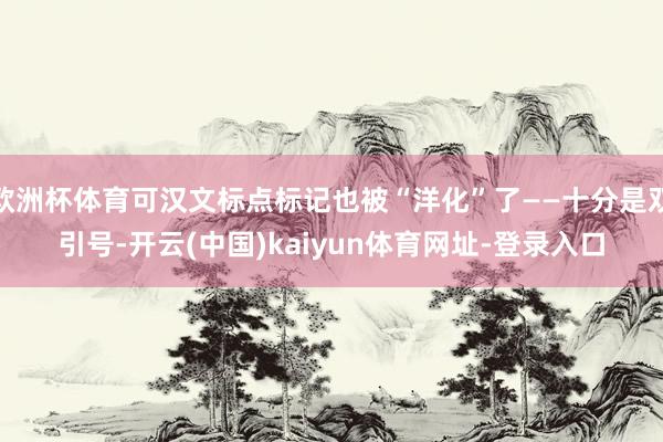 欧洲杯体育可汉文标点标记也被“洋化”了——十分是双引号-开云(中国)kaiyun体育网址-登录入口