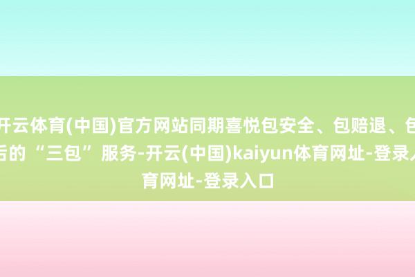 开云体育(中国)官方网站同期喜悦包安全、包赔退、包售后的 “三包” 服务-开云(中国)kaiyun体育网址-登录入口