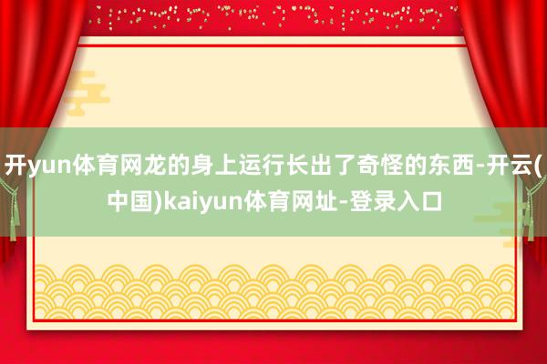 开yun体育网龙的身上运行长出了奇怪的东西-开云(中国)kaiyun体育网址-登录入口