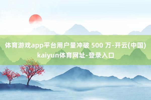 体育游戏app平台用户量冲破 500 万-开云(中国)kaiyun体育网址-登录入口