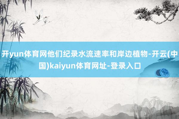 开yun体育网他们纪录水流速率和岸边植物-开云(中国)kaiyun体育网址-登录入口