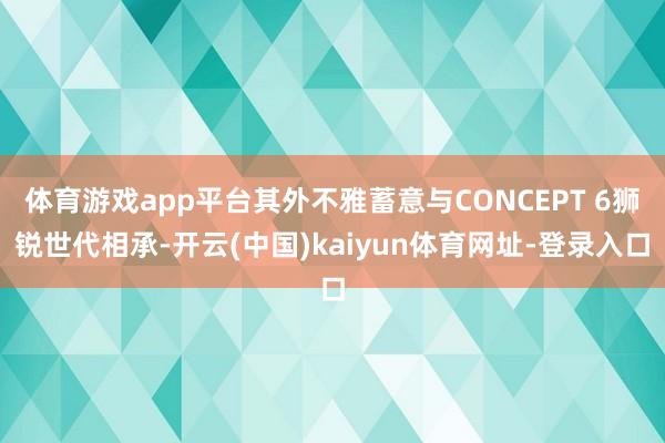 体育游戏app平台其外不雅蓄意与CONCEPT 6狮锐世代相承-开云(中国)kaiyun体育网址-登录入口