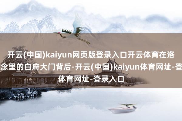 开云(中国)kaiyun网页版登录入口开云体育在洛阳履说念里的白府大门背后-开云(中国)kaiyun体育网址-登录入口