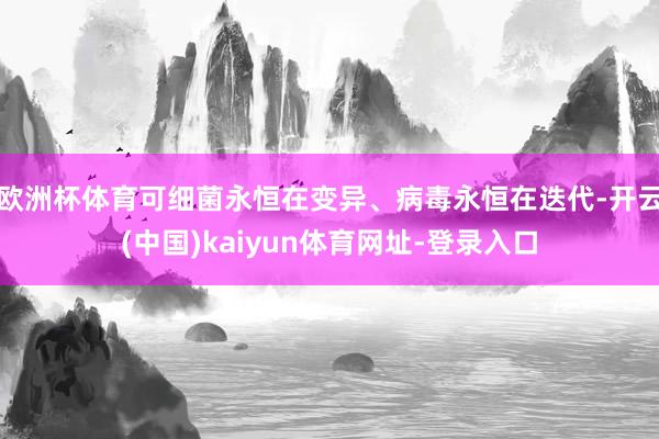 欧洲杯体育可细菌永恒在变异、病毒永恒在迭代-开云(中国)kaiyun体育网址-登录入口