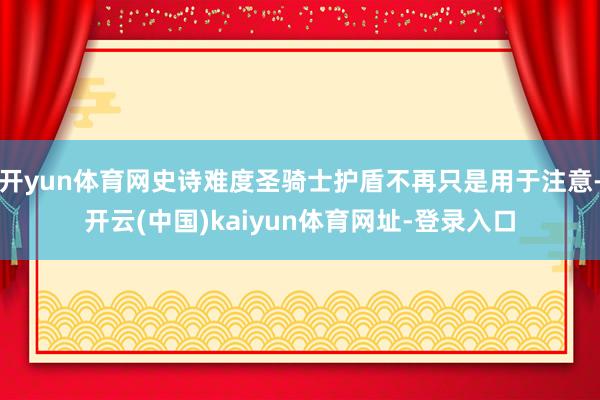开yun体育网史诗难度圣骑士护盾不再只是用于注意-开云(中国)kaiyun体育网址-登录入口