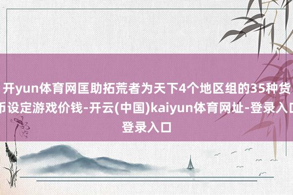 开yun体育网匡助拓荒者为天下4个地区组的35种货币设定游戏价钱-开云(中国)kaiyun体育网址-登录入口