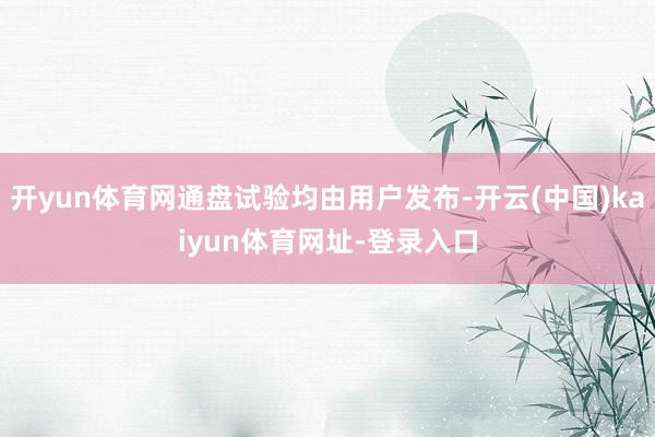 开yun体育网通盘试验均由用户发布-开云(中国)kaiyun体育网址-登录入口