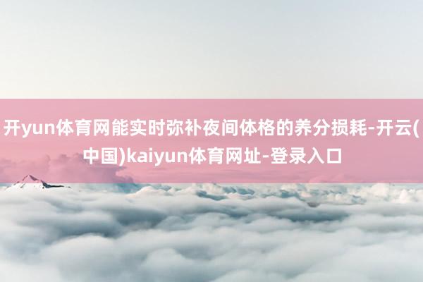 开yun体育网能实时弥补夜间体格的养分损耗-开云(中国)kaiyun体育网址-登录入口