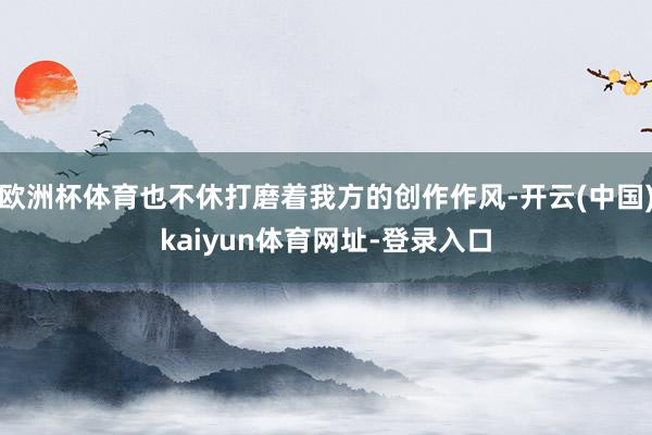 欧洲杯体育也不休打磨着我方的创作作风-开云(中国)kaiyun体育网址-登录入口