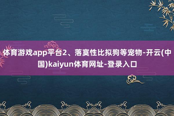 体育游戏app平台2、落寞性比拟狗等宠物-开云(中国)kaiyun体育网址-登录入口