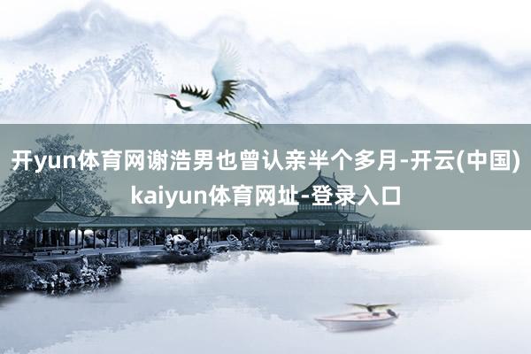 开yun体育网谢浩男也曾认亲半个多月-开云(中国)kaiyun体育网址-登录入口