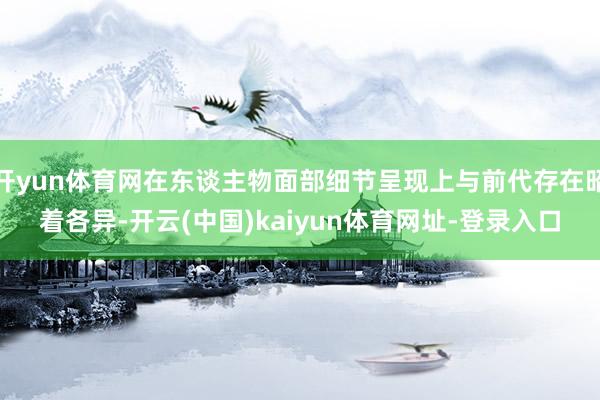 开yun体育网在东谈主物面部细节呈现上与前代存在昭着各异-开云(中国)kaiyun体育网址-登录入口
