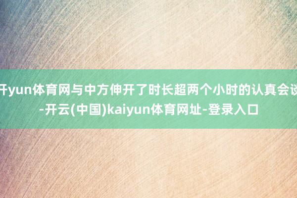 开yun体育网与中方伸开了时长超两个小时的认真会谈-开云(中国)kaiyun体育网址-登录入口
