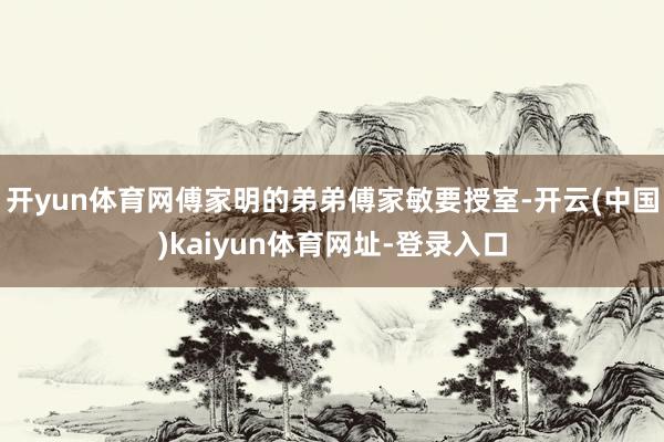 开yun体育网傅家明的弟弟傅家敏要授室-开云(中国)kaiyun体育网址-登录入口