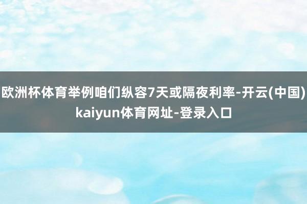 欧洲杯体育举例咱们纵容7天或隔夜利率-开云(中国)kaiyun体育网址-登录入口