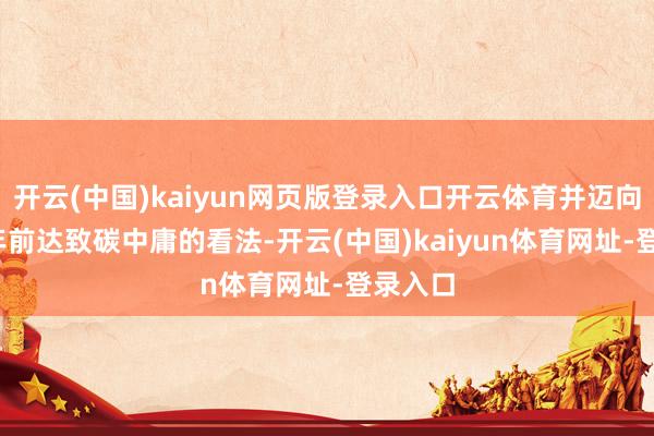 开云(中国)kaiyun网页版登录入口开云体育并迈向2050年前达致碳中庸的看法-开云(中国)kaiyun体育网址-登录入口