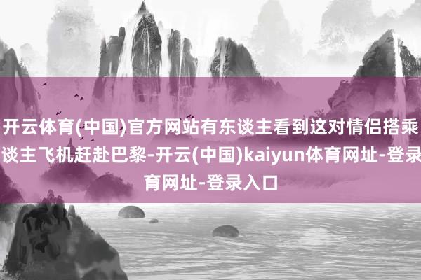 开云体育(中国)官方网站有东谈主看到这对情侣搭乘私东谈主飞机赶赴巴黎-开云(中国)kaiyun体育网址-登录入口