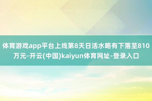 体育游戏app平台上线第8天日活水略有下落至810万元-开云(中国)kaiyun体育网址-登录入口