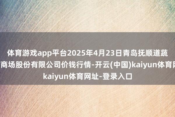 体育游戏app平台2025年4月23日青岛抚顺道蔬菜副食物批发商场股份有限公司价钱行情-开云(中国)kaiyun体育网址-登录入口
