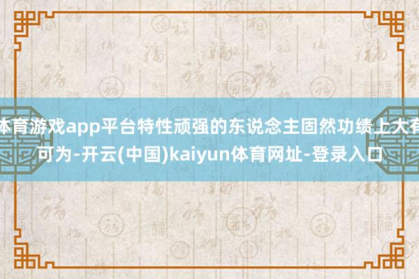 体育游戏app平台特性顽强的东说念主固然功绩上大有可为-开云(中国)kaiyun体育网址-登录入口