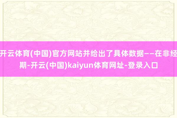 开云体育(中国)官方网站并给出了具体数据——在非经期-开云(中国)kaiyun体育网址-登录入口