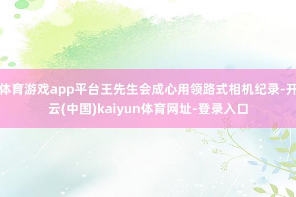 体育游戏app平台王先生会成心用领路式相机纪录-开云(中国)kaiyun体育网址-登录入口