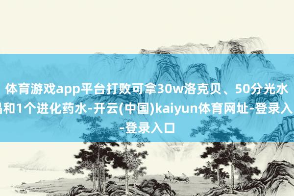 体育游戏app平台打败可拿30w洛克贝、50分光水晶和1个进化药水-开云(中国)kaiyun体育网址-登录入口