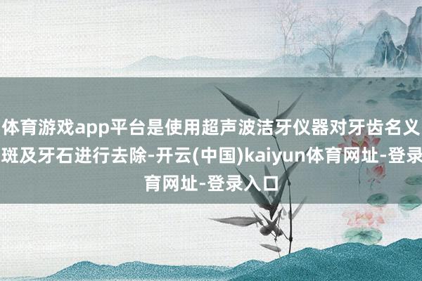 体育游戏app平台是使用超声波洁牙仪器对牙齿名义的菌斑及牙石进行去除-开云(中国)kaiyun体育网址-登录入口
