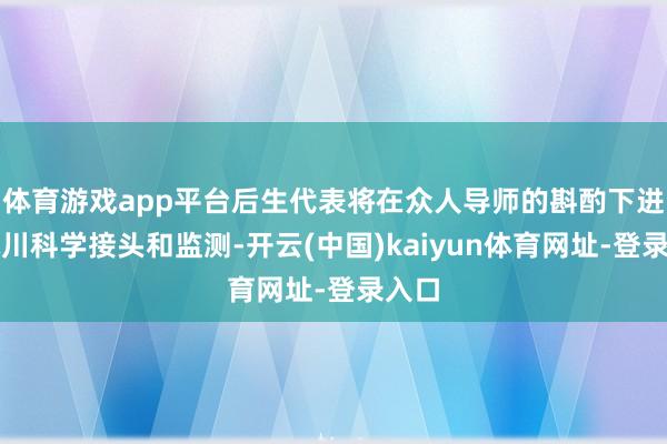 体育游戏app平台后生代表将在众人导师的斟酌下进行冰川科学接头和监测-开云(中国)kaiyun体育网址-登录入口