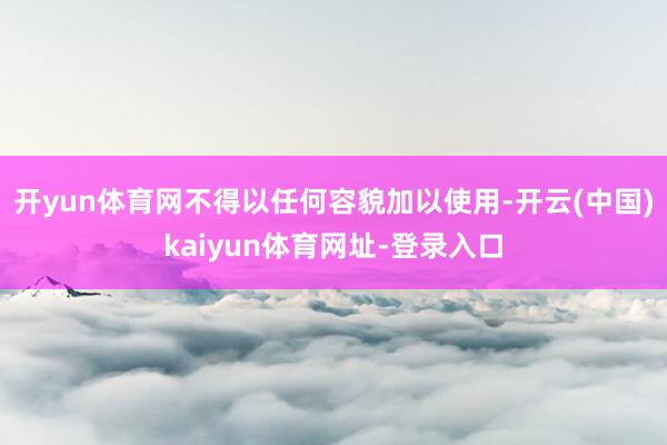 开yun体育网不得以任何容貌加以使用-开云(中国)kaiyun体育网址-登录入口