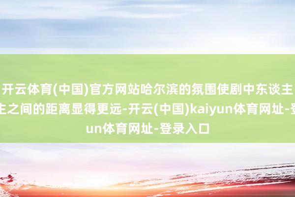 开云体育(中国)官方网站哈尔滨的氛围使剧中东谈主与东谈主之间的距离显得更远-开云(中国)kaiyun体育网址-登录入口