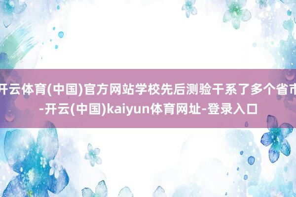 开云体育(中国)官方网站学校先后测验干系了多个省市-开云(中国)kaiyun体育网址-登录入口