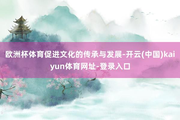 欧洲杯体育促进文化的传承与发展-开云(中国)kaiyun体育网址-登录入口