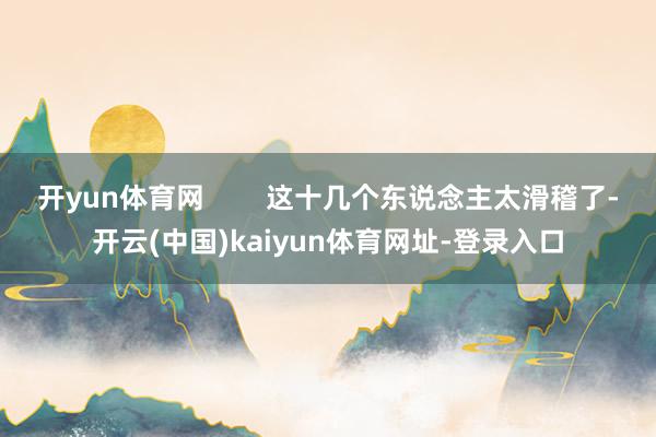 开yun体育网        这十几个东说念主太滑稽了-开云(中国)kaiyun体育网址-登录入口