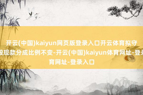 开云(中国)kaiyun网页版登录入口开云体育拟守护每股现款分成比例不变-开云(中国)kaiyun体育网址-登录入口