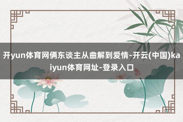 开yun体育网俩东谈主从曲解到爱情-开云(中国)kaiyun体育网址-登录入口