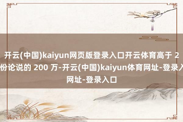 开云(中国)kaiyun网页版登录入口开云体育高于 2 月份论说的 200 万-开云(中国)kaiyun体育网址-登录入口