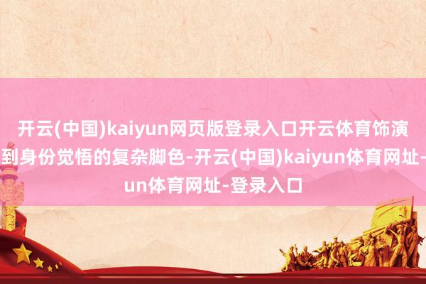 开云(中国)kaiyun网页版登录入口开云体育饰演失忆仙女到身份觉悟的复杂脚色-开云(中国)kaiyun体育网址-登录入口